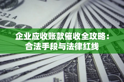 济南企业应收账款催收全攻略：合法手段与法律红线
