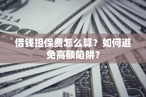 济南借钱担保费怎么算？如何避免高额陷阱？
