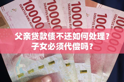 济南父亲贷款债不还如何处理？子女必须代偿吗？