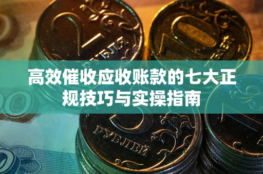 济南高效催收应收账款的七大正规技巧与实操指南
