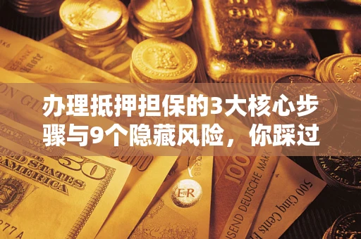 济南办理抵押担保的3大核心步骤与9个隐藏风险，你踩过哪个坑？
