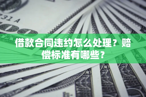 济南借款合同违约怎么处理？赔偿标准有哪些？