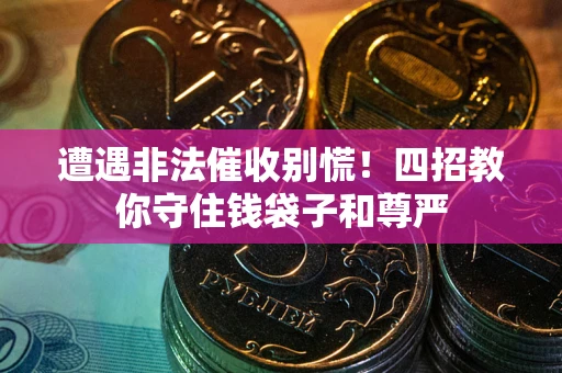 济南遭遇非法催收别慌！四招教你守住钱袋子和尊严