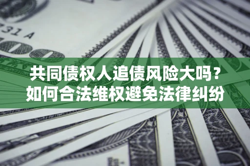 济南共同债权人追债风险大吗？如何合法维权避免法律纠纷？
