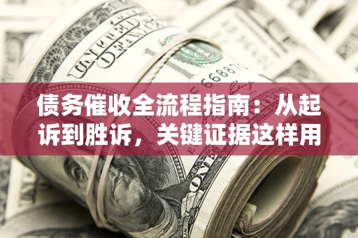 济南债务催收全流程指南：从起诉到胜诉，关键证据这样用