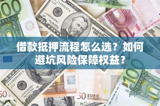 济南借款抵押流程怎么选？如何避坑风险保障权益？