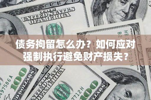 济南债务拘留怎么办？如何应对强制执行避免财产损失？