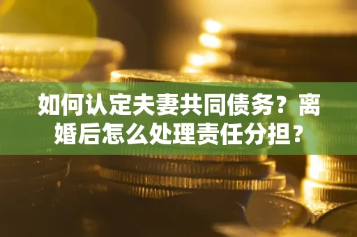 济南如何认定夫妻共同债务？离婚后怎么处理责任分担？