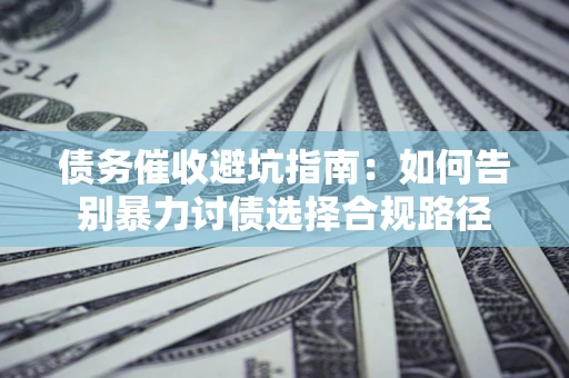 济南债务催收避坑指南：如何告别暴力讨债选择合规路径