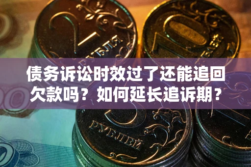 济南债务诉讼时效过了还能追回欠款吗？如何延长追诉期？