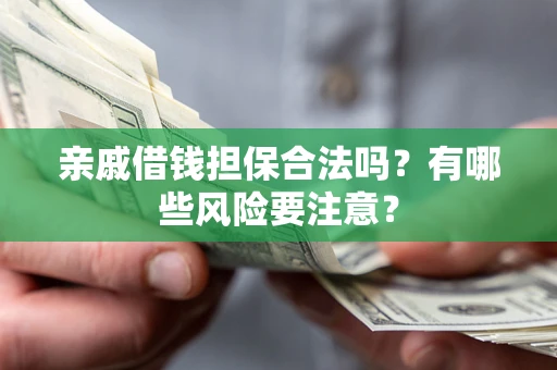 济南亲戚借钱担保合法吗？有哪些风险要注意？