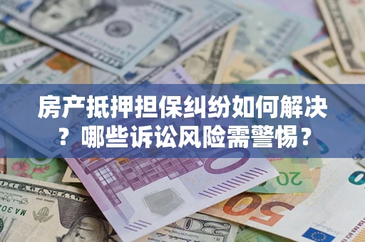 济南房产抵押担保纠纷如何解决？哪些诉讼风险需警惕？