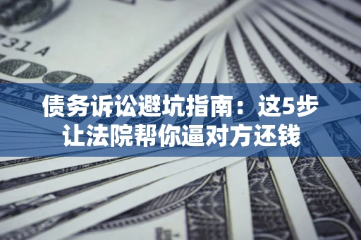 济南债务诉讼避坑指南：这5步让法院帮你逼对方还钱