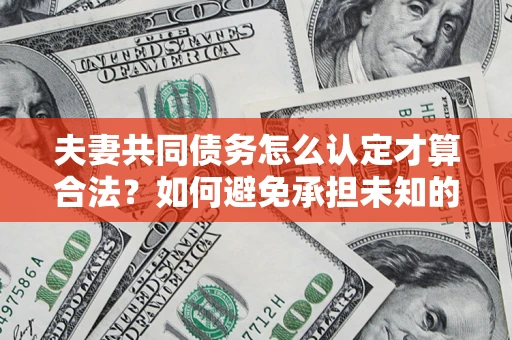 济南夫妻共同债务怎么认定才算合法？如何避免承担未知的债务风险？