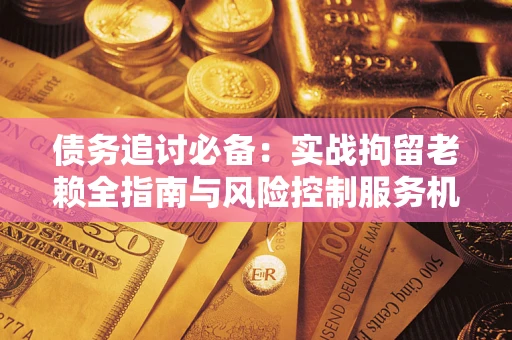 济南债务追讨必备：实战拘留老赖全指南与风险控制服务机构推荐