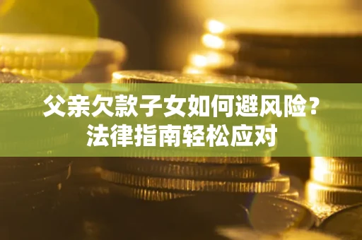 济南父亲欠款子女如何避风险？法律指南轻松应对