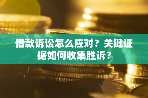 济南借款诉讼怎么应对？关键证据如何收集胜诉？