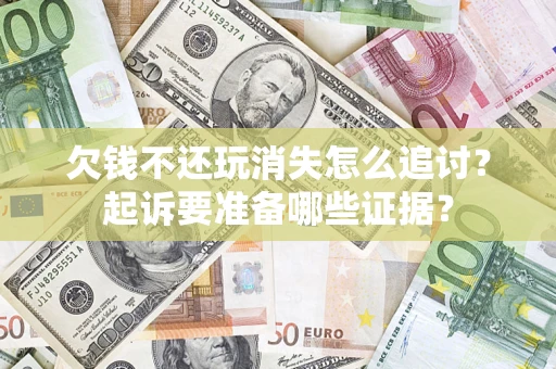 济南欠钱不还玩消失怎么追讨？起诉要准备哪些证据？