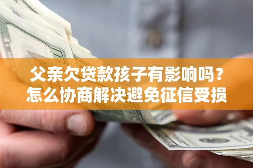 济南父亲欠贷款孩子有影响吗？怎么协商解决避免征信受损？