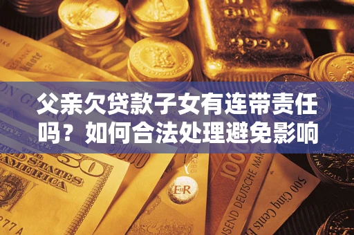 济南父亲欠贷款子女有连带责任吗？如何合法处理避免影响？