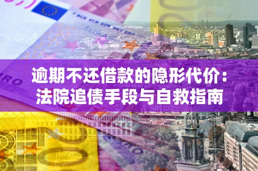 济南逾期不还借款的隐形代价：法院追债手段与自救指南