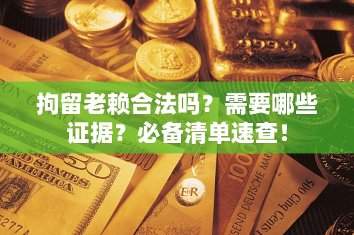 济南拘留老赖合法吗？需要哪些证据？必备清单速查！