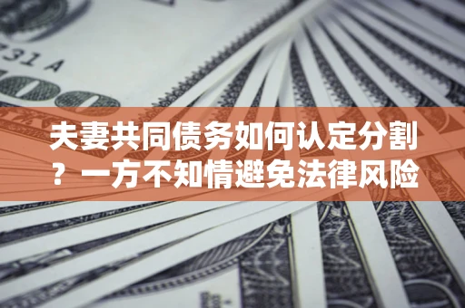 济南夫妻共同债务如何认定分割？一方不知情避免法律风险必看！