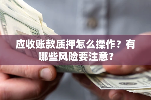 济南应收账款质押怎么操作？有哪些风险要注意？