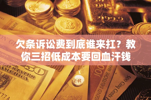济南欠条诉讼费到底谁来扛？教你三招低成本要回血汗钱