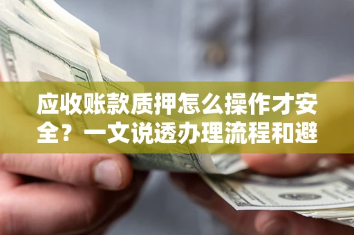 济南应收账款质押怎么操作才安全？一文说透办理流程和避险绝招